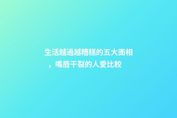 生活越過越糟糕的五大面相，嘴唇干裂的人愛比較